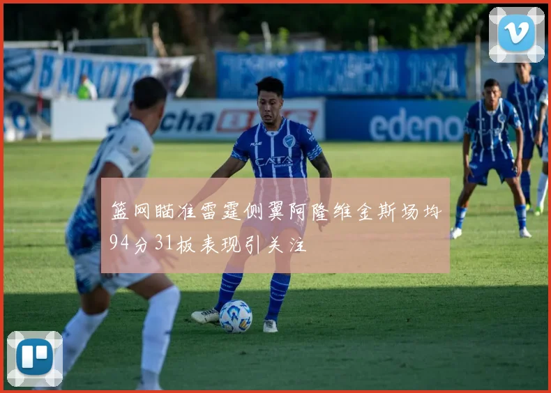 篮网瞄准雷霆侧翼阿隆维金斯场均94分31板表现引关注