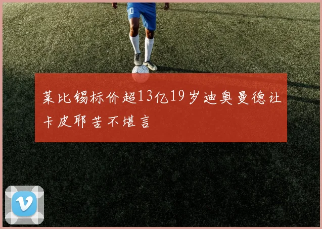 莱比锡标价超13亿19岁迪奥曼德让卡皮耶苦不堪言