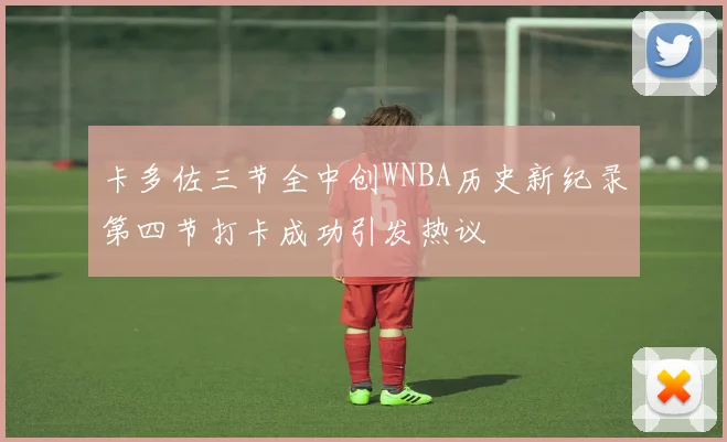 卡多佐三节全中创WNBA历史新纪录第四节打卡成功引发热议