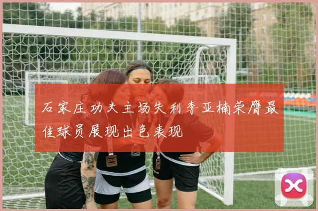 石家庄功夫主场失利李亚楠荣膺最佳球员展现出色表现