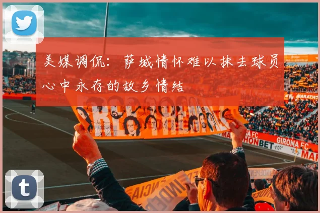 美媒调侃：萨城情怀难以抹去球员心中永存的故乡情结