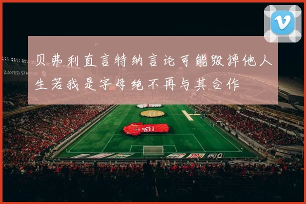 贝弗利直言特纳言论可能毁掉他人生若我是字母绝不再与其合作