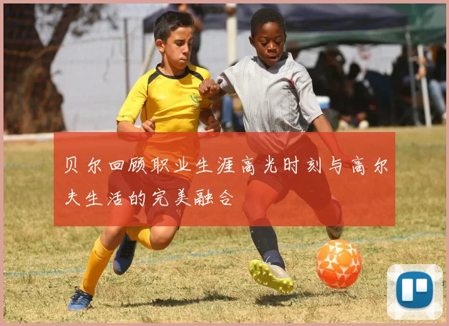 贝尔回顾职业生涯高光时刻与高尔夫生活的完美融合