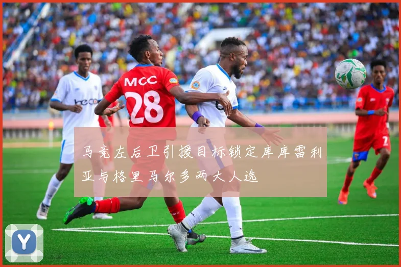 马竞左后卫引援目标锁定库库雷利亚与格里马尔多两大人选