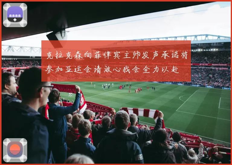 克拉克森向菲律宾主帅发声承诺将参加亚运会请放心我会全力以赴