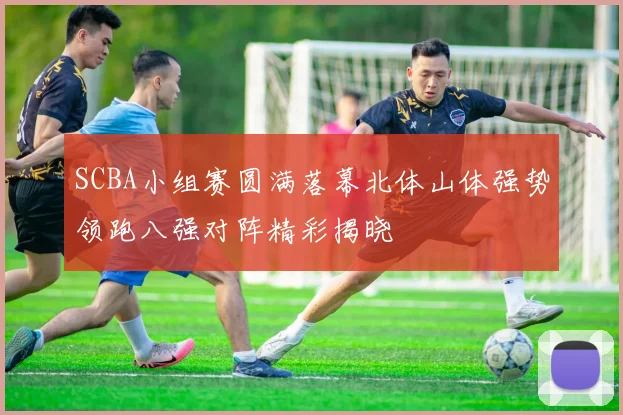 SCBA小组赛圆满落幕北体山体强势领跑八强对阵精彩揭晓