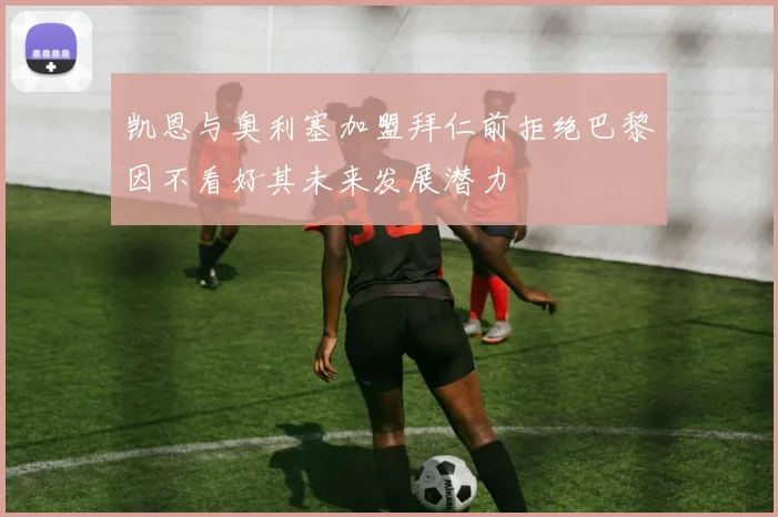 凯恩与奥利塞加盟拜仁前拒绝巴黎因不看好其未来发展潜力