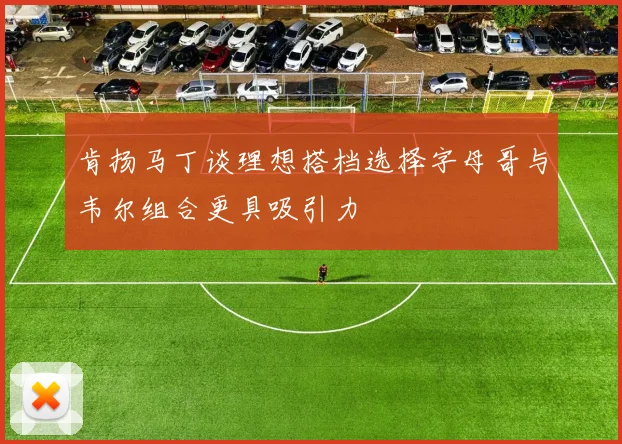 肯扬马丁谈理想搭档选择字母哥与韦尔组合更具吸引力