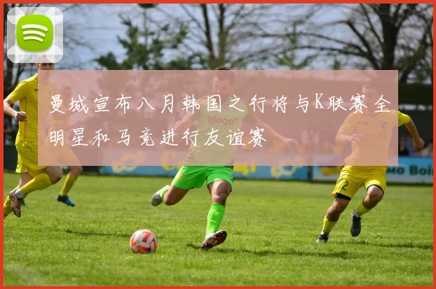 曼城宣布八月韩国之行将与K联赛全明星和马竞进行友谊赛