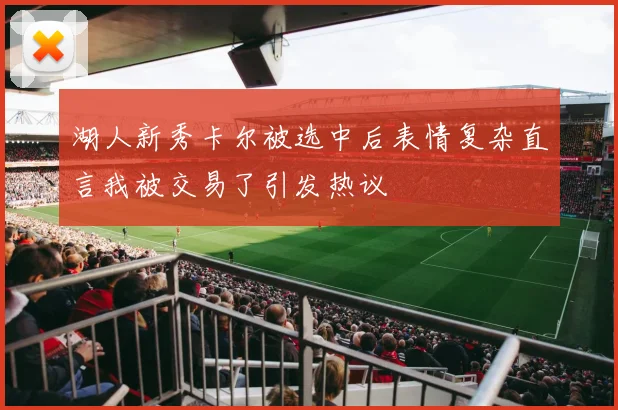 湖人新秀卡尔被选中后表情复杂直言我被交易了引发热议
