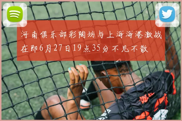 河南俱乐部彩陶坊与上海海港激战在即6月27日19点35分不见不散