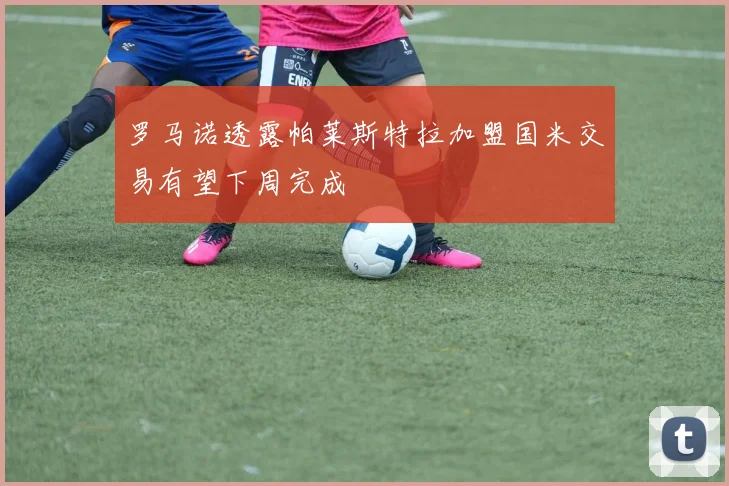 罗马诺透露帕莱斯特拉加盟国米交易有望下周完成