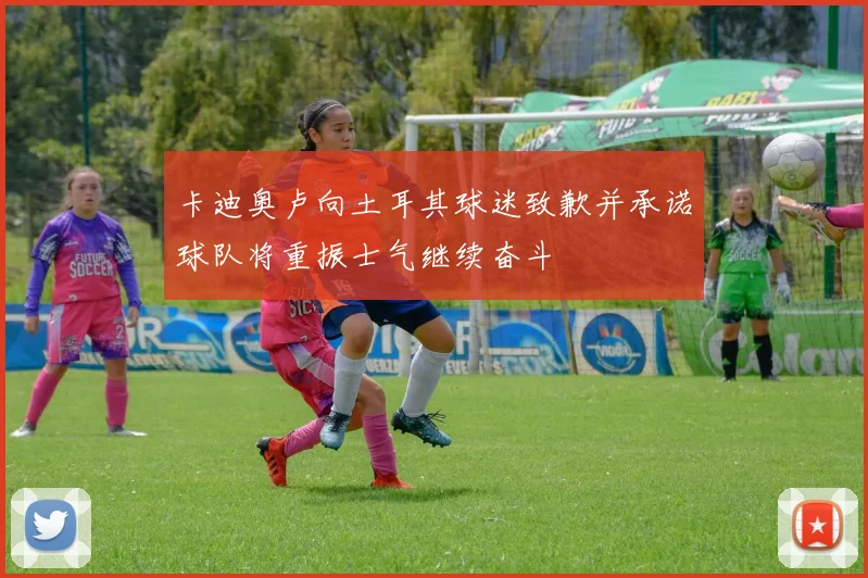 卡迪奥卢向土耳其球迷致歉并承诺球队将重振士气继续奋斗