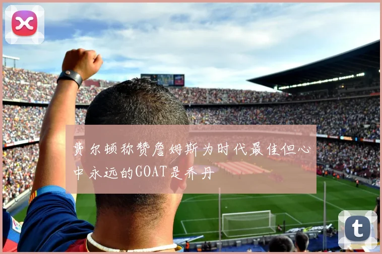 费尔顿称赞詹姆斯为时代最佳但心中永远的GOAT是乔丹