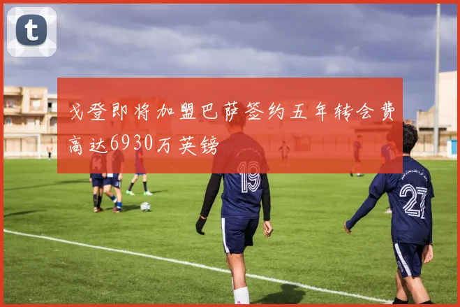 戈登即将加盟巴萨签约五年转会费高达6930万英镑