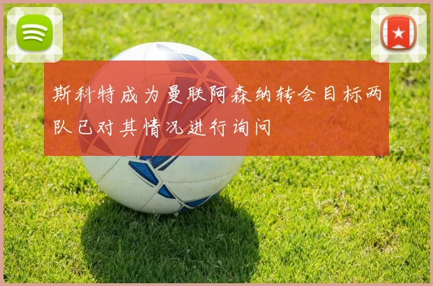 斯科特成为曼联阿森纳转会目标两队已对其情况进行询问
