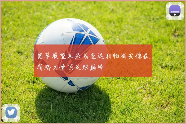 宽萨展望未来或重返利物浦安德森有潜力登顶足球巅峰