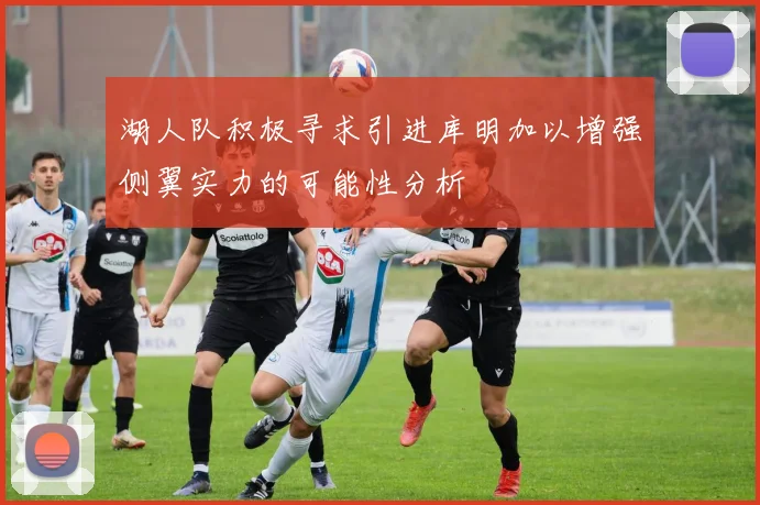 湖人队积极寻求引进库明加以增强侧翼实力的可能性分析