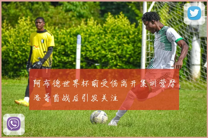 阿布德世界杯前受伤离开集训营摩洛哥首战后引发关注