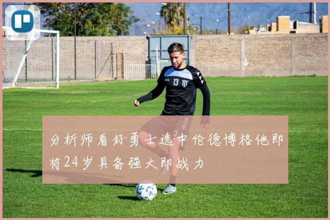 分析师看好勇士选中伦德博格他即将24岁具备强大即战力
