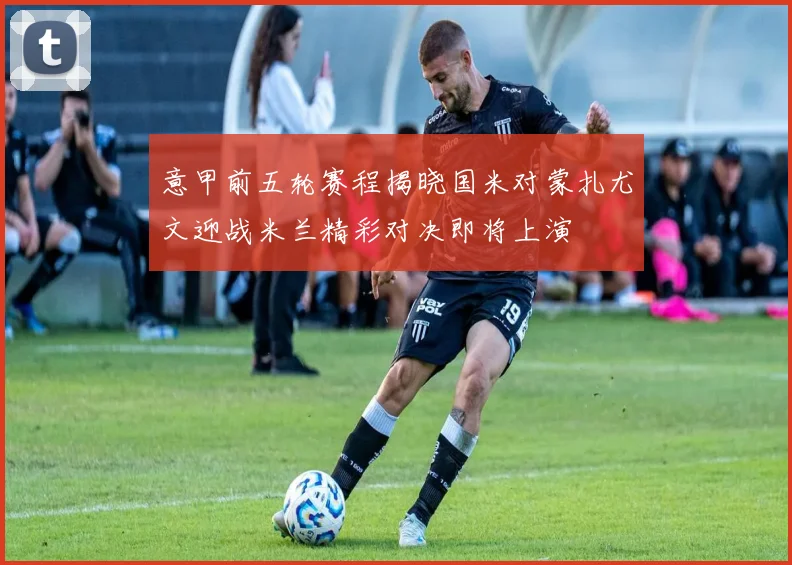 意甲前五轮赛程揭晓国米对蒙扎尤文迎战米兰精彩对决即将上演