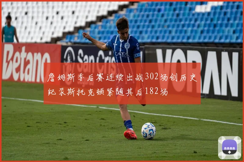 詹姆斯季后赛连续出战302场创历史纪录斯托克顿紧随其后182场