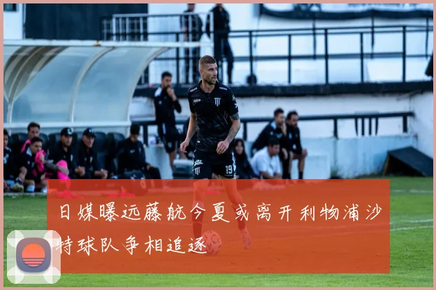 日媒曝远藤航今夏或离开利物浦沙特球队争相追逐
