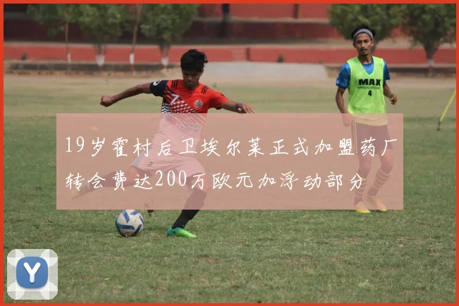 19岁霍村后卫埃尔莱正式加盟药厂转会费达200万欧元加浮动部分