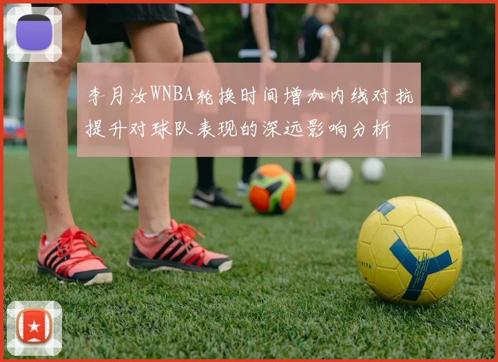 李月汝WNBA轮换时间增加内线对抗提升对球队表现的深远影响分析